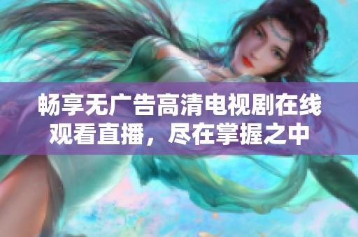 畅享无广告高清电视剧在线观看直播，尽在掌握之中