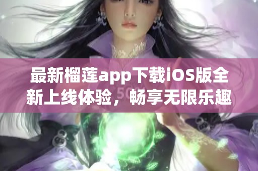 最新榴莲app下载iOS版全新上线体验，畅享无限乐趣