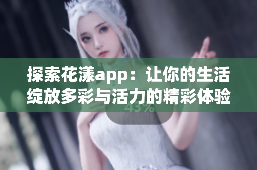 探索花漾app：让你的生活绽放多彩与活力的精彩体验