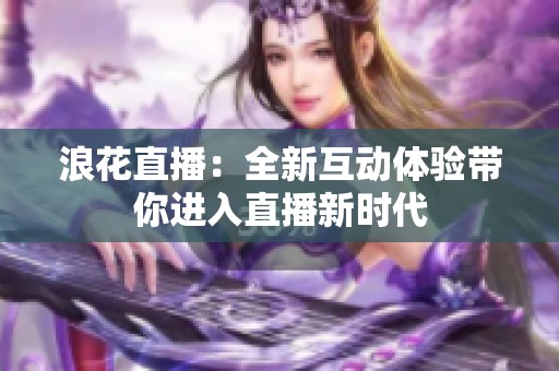 浪花直播：全新互动体验带你进入直播新时代