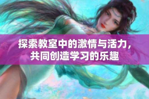探索教室中的激情与活力，共同创造学习的乐趣