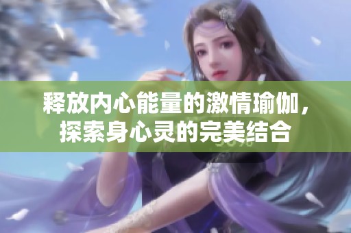 释放内心能量的激情瑜伽，探索身心灵的完美结合