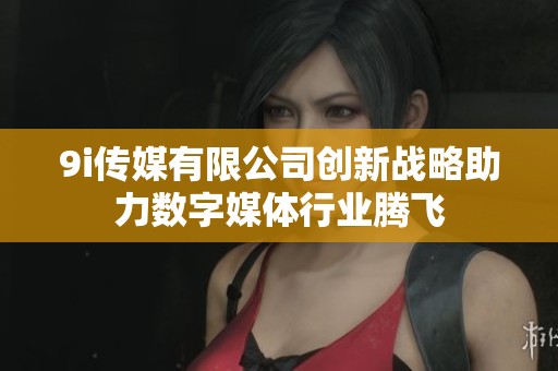 9i传媒有限公司创新战略助力数字媒体行业腾飞