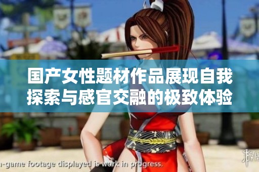 国产女性题材作品展现自我探索与感官交融的极致体验
