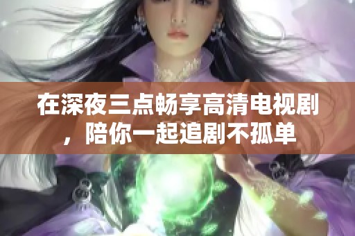 在深夜三点畅享高清电视剧，陪你一起追剧不孤单