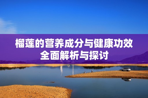 榴莲的营养成分与健康功效全面解析与探讨
