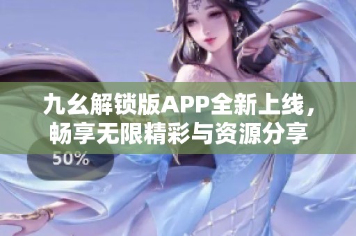 九幺解锁版APP全新上线，畅享无限精彩与资源分享