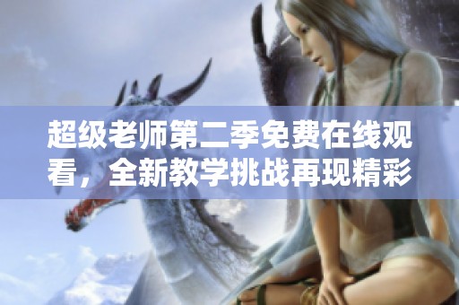 超级老师第二季免费在线观看，全新教学挑战再现精彩课堂