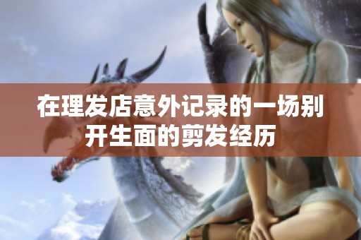 在理发店意外记录的一场别开生面的剪发经历