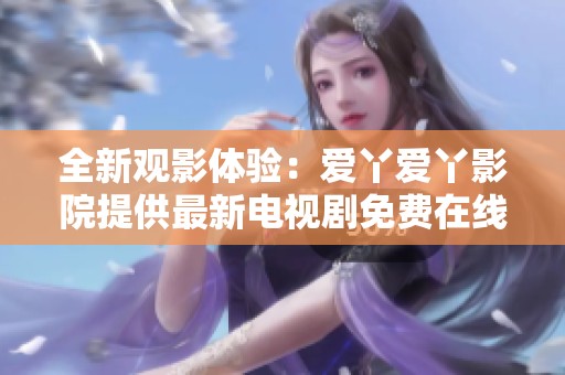 全新观影体验：爱丫爱丫影院提供最新电视剧免费在线观看