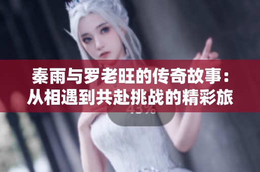秦雨与罗老旺的传奇故事：从相遇到共赴挑战的精彩旅程