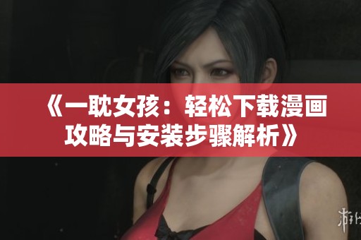《一耽女孩：轻松下载漫画攻略与安装步骤解析》