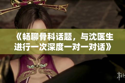 《畅聊骨科话题，与沈医生进行一次深度一对一对话》