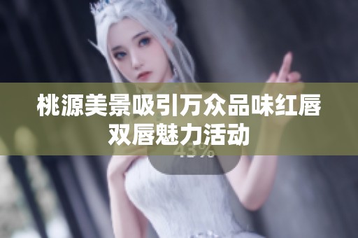 桃源美景吸引万众品味红唇双唇魅力活动