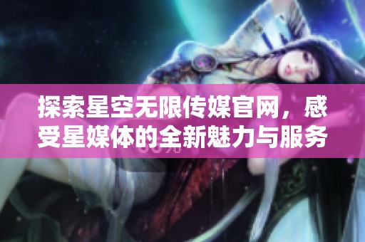 探索星空无限传媒官网，感受星媒体的全新魅力与服务