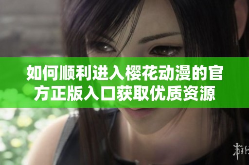 如何顺利进入樱花动漫的官方正版入口获取优质资源
