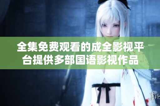 全集免费观看的成全影视平台提供多部国语影视作品
