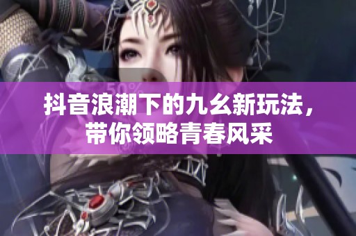 抖音浪潮下的九幺新玩法，带你领略青春风采