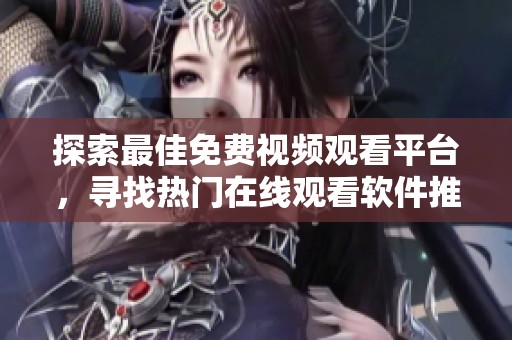 探索最佳免费视频观看平台，寻找热门在线观看软件推荐