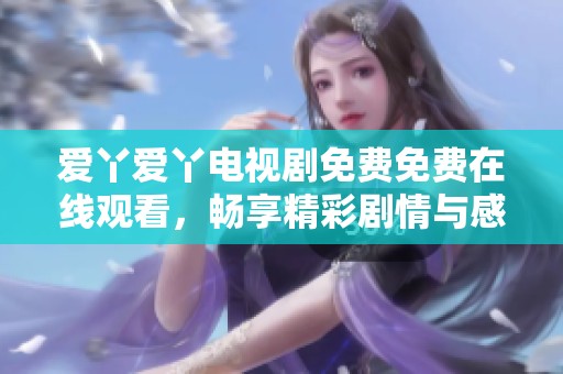 爱丫爱丫电视剧免费免费在线观看，畅享精彩剧情与感人故事