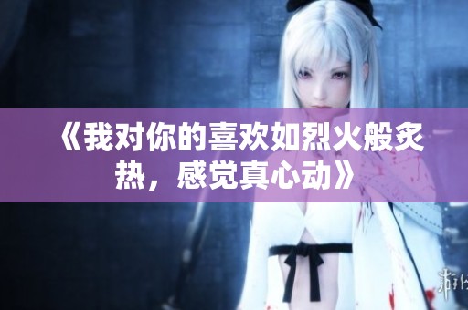 《我对你的喜欢如烈火般炙热，感觉真心动》