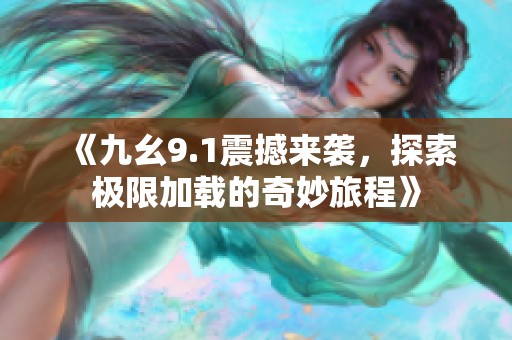 《九幺9.1震撼来袭，探索极限加载的奇妙旅程》