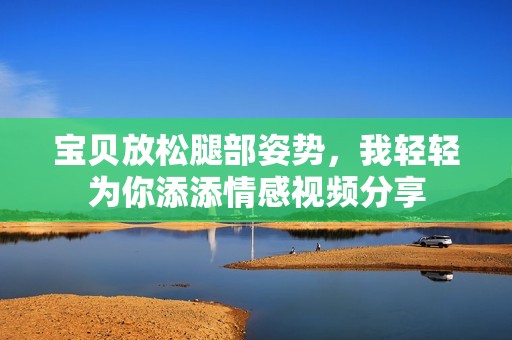宝贝放松腿部姿势，我轻轻为你添添情感视频分享