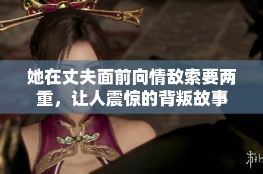 她在丈夫面前向情敌索要两重，让人震惊的背叛故事