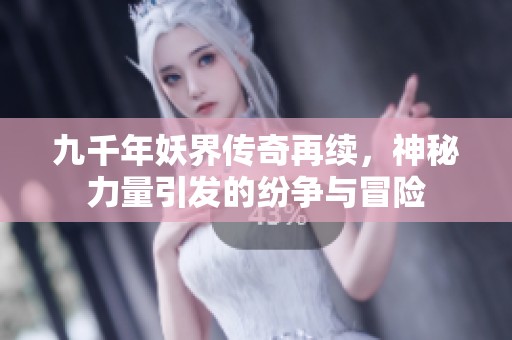 九千年妖界传奇再续，神秘力量引发的纷争与冒险