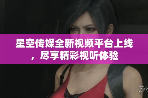 星空传媒全新视频平台上线，尽享精彩视听体验