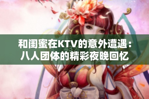 和闺蜜在KTV的意外遭遇：八人团体的精彩夜晚回忆