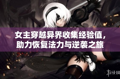 女主穿越异界收集经验值，助力恢复法力与逆袭之旅