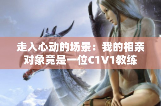 走入心动的场景：我的相亲对象竟是一位C1V1教练