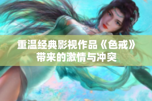 重温经典影视作品《色戒》带来的激情与冲突