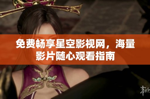 免费畅享星空影视网，海量影片随心观看指南