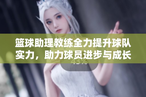 篮球助理教练全力提升球队实力，助力球员进步与成长
