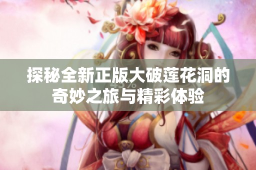 探秘全新正版大破莲花洞的奇妙之旅与精彩体验