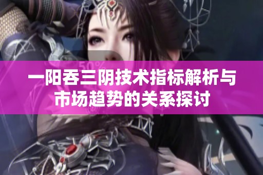 一阳吞三阴技术指标解析与市场趋势的关系探讨