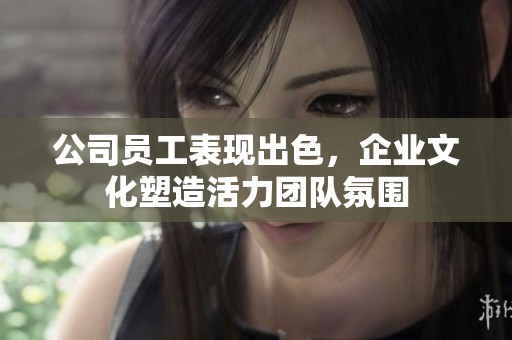 公司员工表现出色，企业文化塑造活力团队氛围