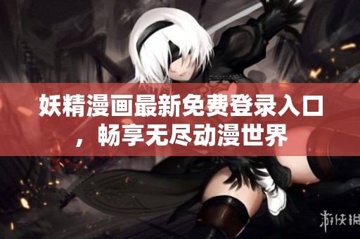 妖精漫画最新免费登录入口，畅享无尽动漫世界