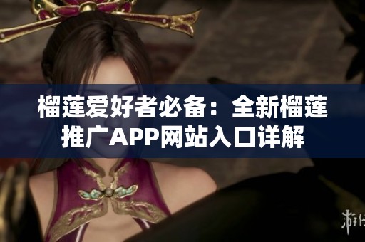榴莲爱好者必备：全新榴莲推广APP网站入口详解