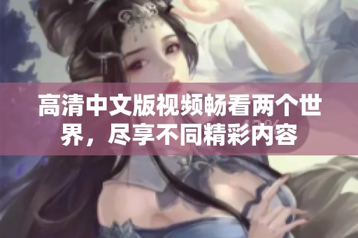 高清中文版视频畅看两个世界，尽享不同精彩内容