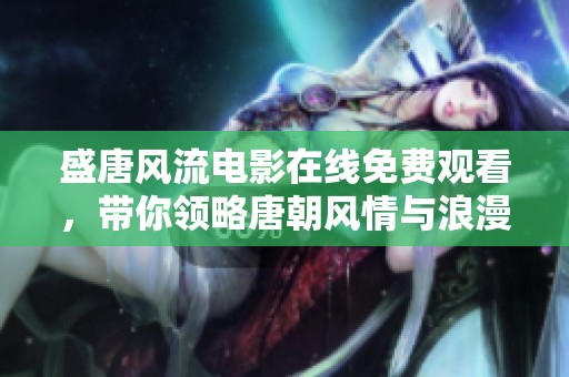 盛唐风流电影在线免费观看，带你领略唐朝风情与浪漫传奇