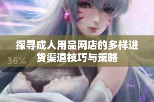 探寻成人用品网店的多样进货渠道技巧与策略