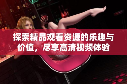 探索精品观看资源的乐趣与价值，尽享高清视频体验