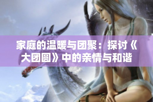 家庭的温暖与团聚：探讨《大团圆》中的亲情与和谐