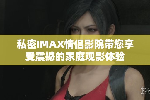 私密IMAX情侣影院带您享受震撼的家庭观影体验