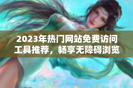 2023年热门网站免费访问工具推荐，畅享无障碍浏览体验