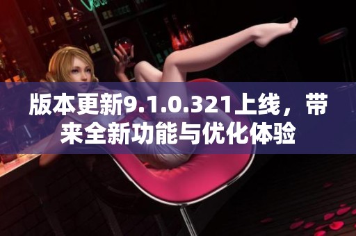 版本更新9.1.0.321上线，带来全新功能与优化体验