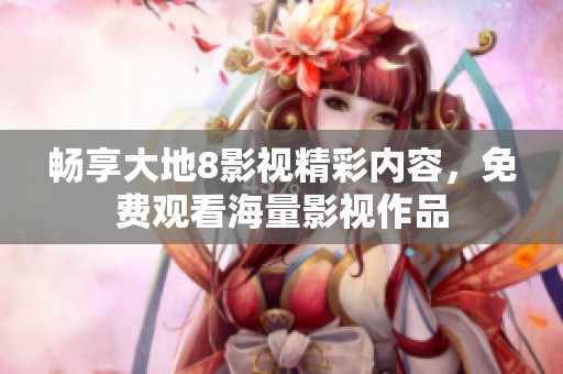 畅享大地8影视精彩内容，免费观看海量影视作品